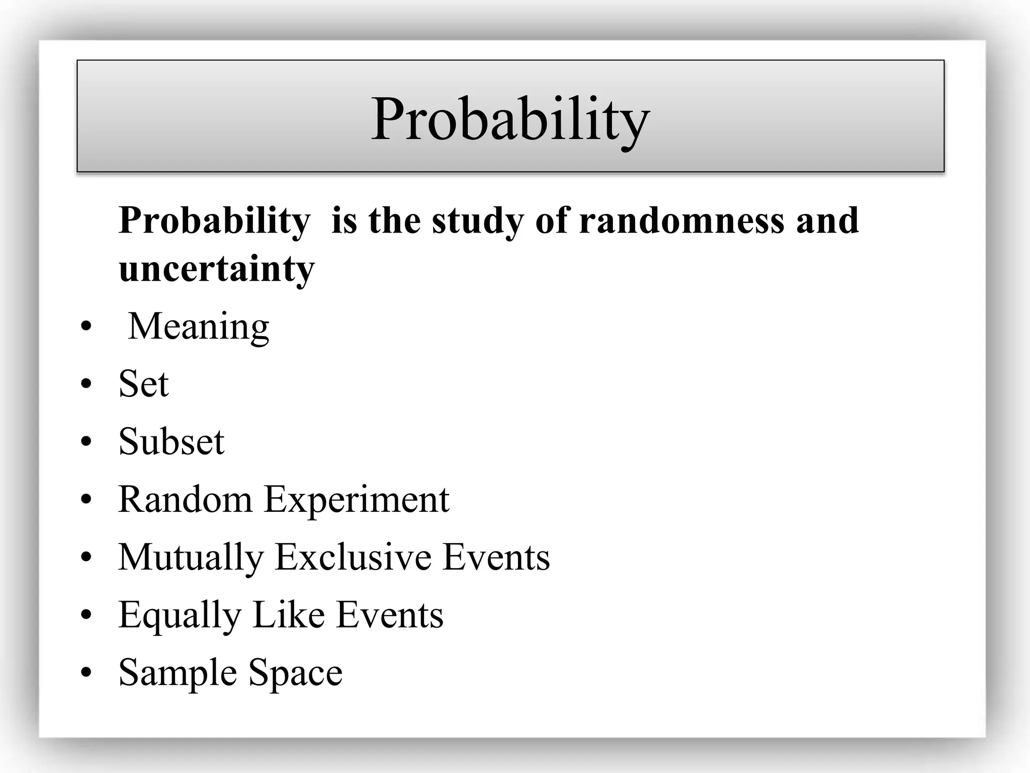 Probability
Probability is the study of randomness and
uncertainty
• Meaning
• Set
• Subset
• Random Experiment
• Mutually Exclusive Events
• Equally Like Events
• Sample Space
 