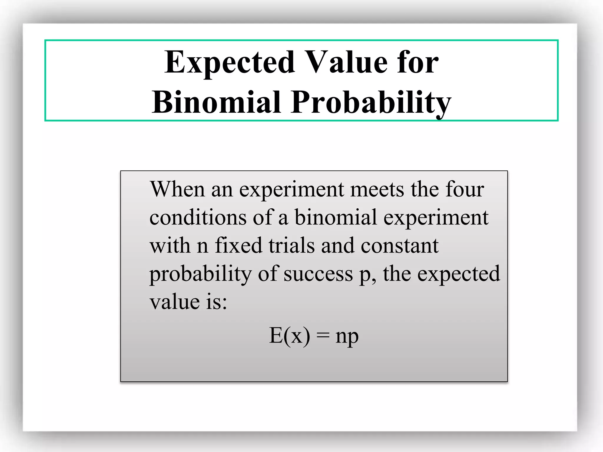 Expected Value for
Binomial Probability
When an experiment meets the four
conditions of a binomial experiment
with n fixed trials and constant
probability of success p, the expected
value is:
E(x) = np
 