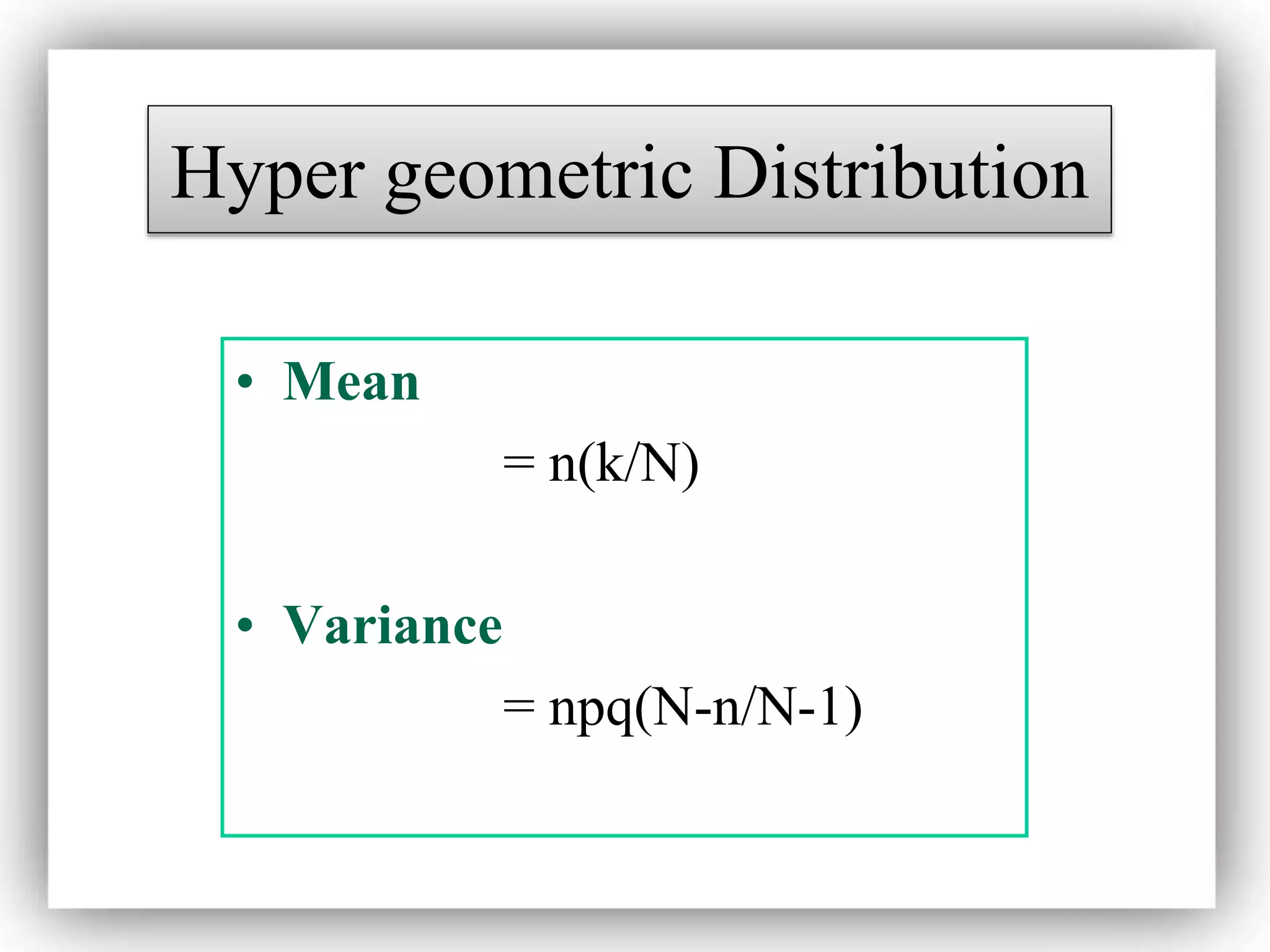 • Mean
= n(k/N)
• Variance
= npq(N-n/N-1)
Hyper geometric Distribution
 
