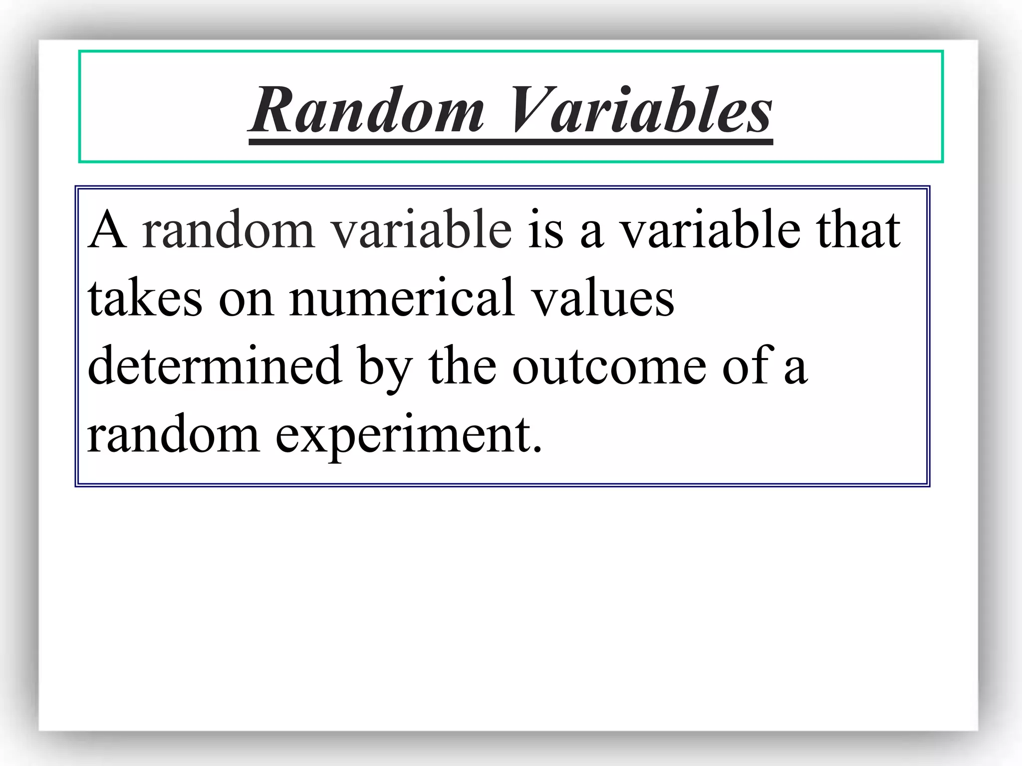 A random variable is a variable that
takes on numerical values
determined by the outcome of a
random experiment.
Random Variables
 