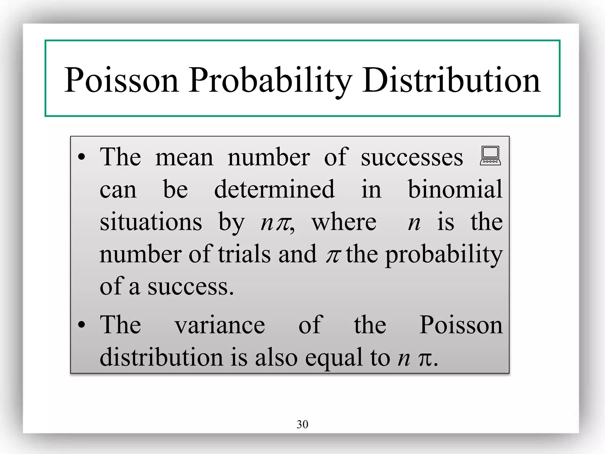 30
Poisson Probability Distribution
• The mean number of successes 
can be determined in binomial
situations by n, where n is the
number of trials and  the probability
of a success.
• The variance of the Poisson
distribution is also equal to n .
 