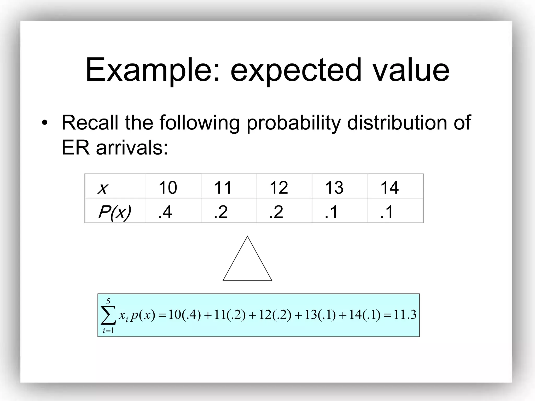 Example: expected value
• Recall the following probability distribution of
ER arrivals:
x 10 11 12 13 14
P(x) .4 .2 .2 .1 .1


5
1
3.11)1(.14)1(.13)2(.12)2(.11)4(.10)(
i
i xpx
 
