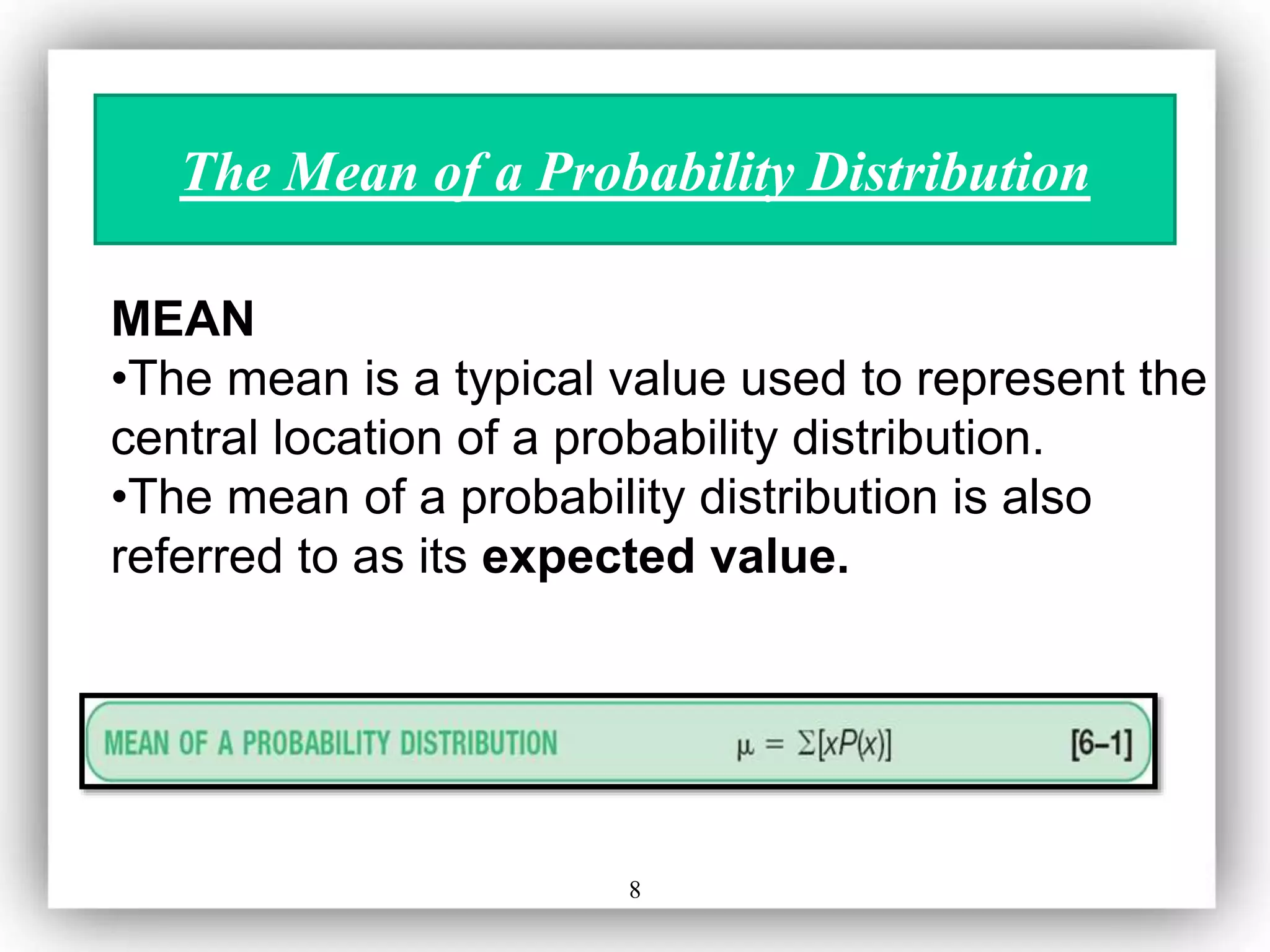 8
The Mean of a Probability Distribution
MEAN
•The mean is a typical value used to represent the
central location of a probability distribution.
•The mean of a probability distribution is also
referred to as its expected value.
 
