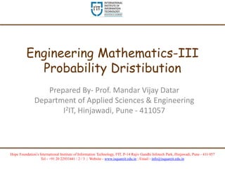 Hope Foundation’s International Institute of Information Technology, I²IT, P-14 Rajiv Gandhi Infotech Park, Hinjawadi, Pune - 411 057
Tel - +91 20 22933441 / 2 / 3 | Website - www.isquareit.edu.in ; Email - info@isquareit.edu.in
Engineering Mathematics-III
Probability Dristibution
Prepared By- Prof. Mandar Vijay Datar
Department of Applied Sciences & Engineering
I2IT, Hinjawadi, Pune - 411057
 