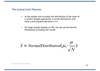 The Central Limit Theorem
• As the sample size increases the distribution of the mean of
a random sample approaches a normal distribution with
mean µ and standard deviation σ/√n
• For large enough samples (n>30), we can use the Normal
distribution to analyse the results
),(
N
x ributionNormalDist
s
µ»
27
 