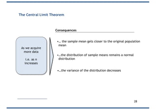 As we acquire
more data
i.e. as n
increases
•… the sample mean gets closer to the original population
mean
•…the distribution of sample means remains a normal
distribution
•…the variance of the distribution decreases
Consequences
The Central Limit Theorem
28
 