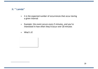 λ: ” Lamda”
• λ is the expected number of occurrences that occur during
a given interval
• Example: the event occurs every 5 minutes, and you’re
interested in how often they’d occur over 20 minutes
• What’s λ?
λ = 20/5
= 4
39
 
