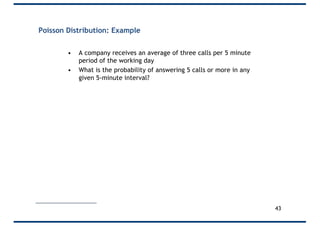 Poisson Distribution: Example
• A company receives an average of three calls per 5 minute
period of the working day
• What is the probability of answering 5 calls or more in any
given 5-minute interval?
43
 
