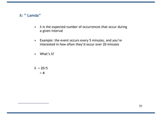λ: ” Lamda”
• λ is the expected number of occurrences that occur during
a given interval
• Example: the event occurs every 5 minutes, and you’re
interested in how often they’d occur over 20 minutes
• What’s λ?
λ = 20/5
= 4
51
 