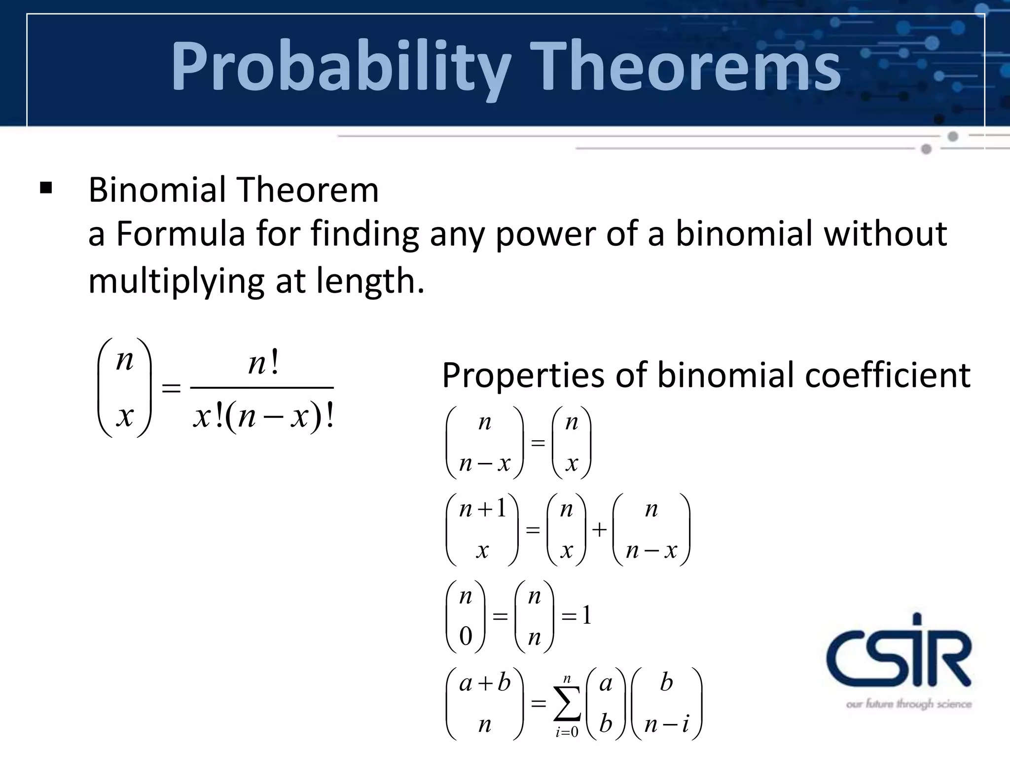 Probability Theorems
 Binomial Theorem
a Formula for finding any power of a binomial without
multiplying at length.
Properties of binomial coefficient!
!( )!
n n
x x n x

 
 
 
0
1
1
0
n
i
n n
n x x
n n n
x x n x
n n
n
a b a b
n b n i


   
   
   
     
     
     
   
    
   
    
    
    

 