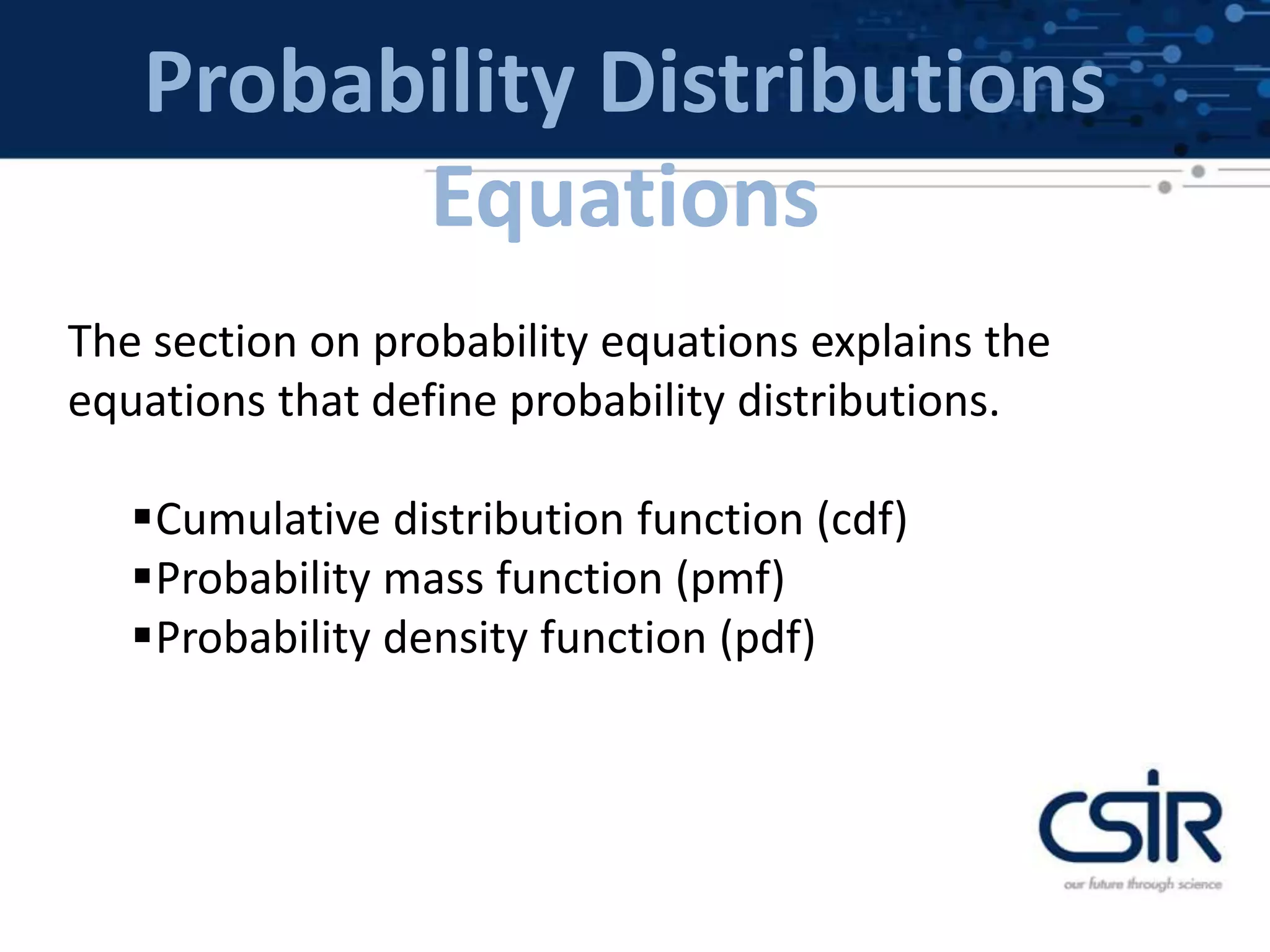 Probability Distributions
Equations
The section on probability equations explains the
equations that define probability distributions.
Cumulative distribution function (cdf)
Probability mass function (pmf)
Probability density function (pdf)
 