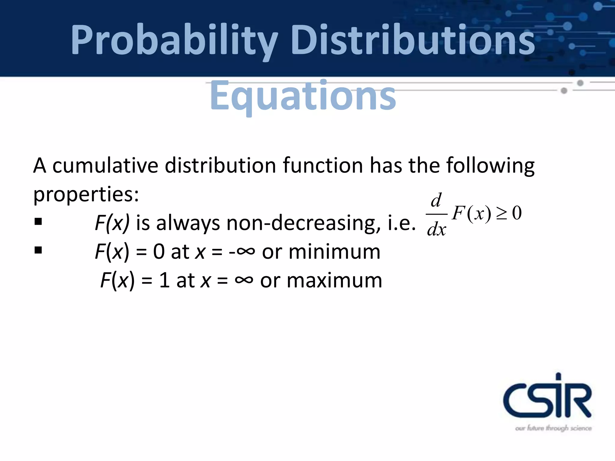 Probability Distributions
Equations
A cumulative distribution function has the following
properties:
 F(x) is always non-decreasing, i.e.
 F(x) = 0 at x = -∞ or minimum
F(x) = 1 at x = ∞ or maximum
( ) 0
d
F x
dx

 