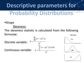 Descriptive parameters for
Probability Distributions
Shape
Skewness:
The skewness statistic is calculated from the following
formulae:
Discrete variable:
Continuous variable:
max
3
min
3
( ) . ( ).x f x dx
S





3
1
3
( ) .
n
i i
i
x p
S






 