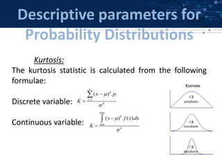 Descriptive parameters for
Probability Distributions
Kurtosis:
The kurtosis statistic is calculated from the following
formulae:
Discrete variable:
Continuous variable:
max
4
min
4
( ) . ( ).x f x dx
K





4
1
4
( ) .
n
i i
i
x p
K






 