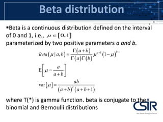 Beta distribution
Beta is a continuous distribution defined on the interval
of 0 and 1, i.e.,
parameterized by two positive parameters a and b.
where T(*) is gamma function. beta is conjugate to the
binomial and Bernoulli distributions
 0,1 
 
 
   
 
 
   
11
2
| , 1
var
1
ba
Beta
a b
a b
a b
a
a b
ab
a b a b
  


 
 
 
 
   

  
 