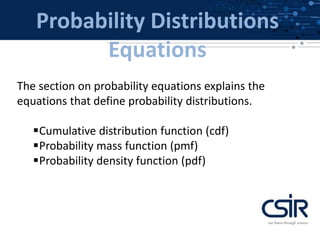 Probability Distributions
Equations
The section on probability equations explains the
equations that define probability distributions.
Cumulative distribution function (cdf)
Probability mass function (pmf)
Probability density function (pdf)
 