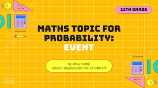Maths topic for
Probability:
Event
By Dhruv Sethi;
dhrsethi1@gmail.com/+91 9310805977
11th Grade
 