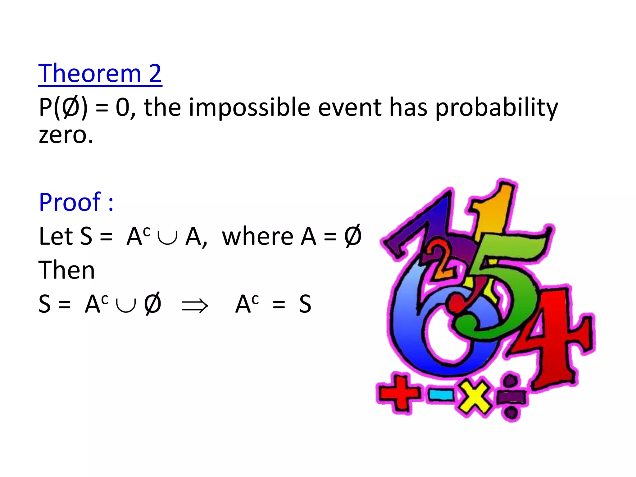 Theorem 2
P(Ø) = 0, the impossible event has probability
zero.

Proof :
Let S = Ac A, where A = Ø
Then
S = Ac Ø       Ac = S
 