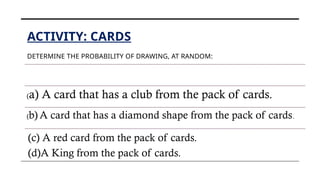 ACTIVITY: CARDS
DETERMINE THE PROBABILITY OF DRAWING, AT RANDOM:
(a) A card that has a club from the pack of cards.
(b) A card that has a diamond shape from the pack of cards.
(c) A red card from the pack of cards.
(d)A King from the pack of cards.
 