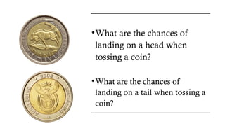 •What are the chances of
landing on a head when
tossing a coin?
•What are the chances of
landing on a tail when tossing a
coin?
 