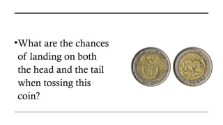 •What are the chances
of landing on both
the head and the tail
when tossing this
coin?
 