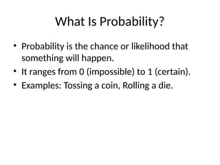What Is Probability?
• Probability is the chance or likelihood that
something will happen.
• It ranges from 0 (impossible) to 1 (certain).
• Examples: Tossing a coin, Rolling a die.
 