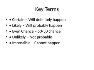 Key Terms
• • Certain – Will definitely happen
• • Likely – Will probably happen
• • Even Chance – 50/50 chance
• • Unlikely – Not probable
• • Impossible – Cannot happen
 