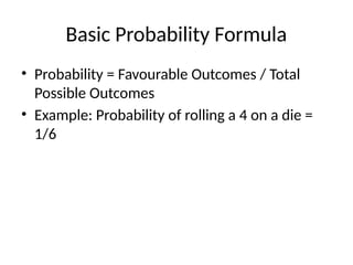 Basic Probability Formula
• Probability = Favourable Outcomes / Total
Possible Outcomes
• Example: Probability of rolling a 4 on a die =
1/6
 