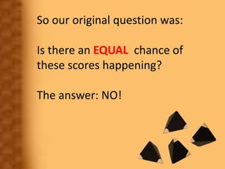 So our original question was:
Is there an EQUAL chance of
these scores happening?
The answer: NO!
 
