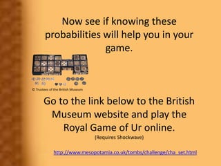 Now see if knowing these
probabilities will help you in your
game.
Go to the link below to the British
Museum website and ...