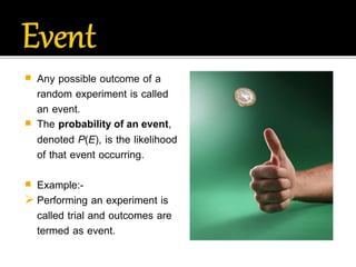  Any possible outcome of a
random experiment is called
an event.
 The probability of an event,
denoted P(E), is the likelihood
of that event occurring.
 Example:-
 Performing an experiment is
called trial and outcomes are
termed as event.
 