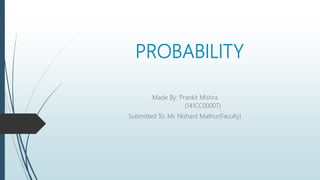 PROBABILITY
Made By: Prankit Mishra
(141CC00007)
Submitted To: Mr. Nishant Mathur(Faculty)
 