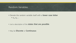 Random Variables
 Denote the random variable itself with a lower case letter
 𝒙 𝟏, 𝒙 𝟐, …
 Just a description of the states that are possible.
 May be Discrete or Continuous
 