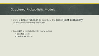 Structured Probabilistic Models
 Using a single function to describe e the entire joint probability
distribution can be very inefficient
 Can split a probability into many factors
 Directed Model
 Undirected Model
 