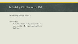 Probability Distribution > PDF
 Probability Density Function
 Properties
 𝑃 must be the set of all possible states of x
 ∀𝑥 ∈ 𝑥, 𝑝 𝑥 ≥ 0 Do not require 𝑝 𝑥 ≤ 1
 𝑝 𝑥 𝑑𝑥 = 1
 