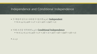 Independence and Conditional Independence
 두 확률의 곱으로 나타낼 수 있으면 𝑥, 𝑦는 Independent
 ∀𝑥 ∈ 𝑥,𝑦 ∈ 𝑦, 𝑝 𝑋 = 𝑥, 𝑌 = 𝑦 = 𝑝 𝑋 = 𝑥 𝑝 𝑌 = 𝑦
 아래 조건을 만족하면 𝑥, 𝑦는 Conditional Independence
 ∀𝑥 ∈ 𝑥, 𝑦 ∈ 𝑦, 𝑧 ∈ 𝑧, 𝑝 𝑋 = 𝑥, 𝑌 = 𝑦 𝑍 = 𝑧 = 𝑝 𝑋 = 𝑥 𝑍 = 𝑧 𝑝 𝑌 = 𝑦 𝑍 = 𝑧
 𝑥 ⊥ 𝑦
 