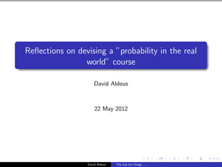 Reﬂections on devising a ”probability in the real
                world” course

                     David Aldous



                     22 May 2012




                 David Aldous   The top ten things . . .
 