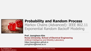 Dr. Joongheon Kim
https://joongheon.github.io
Probability and Random Process
Probability and Random Process
Markov Chains (Advanced): IEEE 802.11
Exponential Random Backoff Modeling
Prof. Joongheon Kim
Korea University, School of Electrical Engineering
Artificial Intelligence and Mobility Laboratory
https://joongheon.github.io
joongheon@korea.ac.kr
 