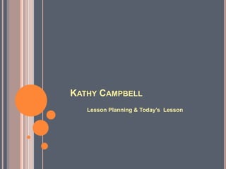 Kathy Campbell	 Lesson Planning & Today’s  Lesson 