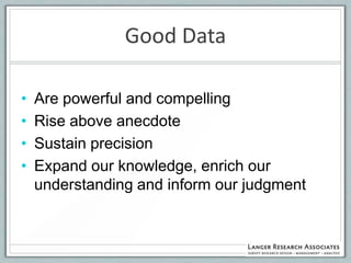 Good Data

•   Are powerful and compelling
•   Rise above anecdote
•   Sustain precision
•   Expand our knowledge, enrich our
    understanding and inform our judgment
 