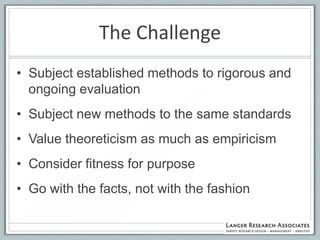 The Challenge
• Subject established methods to rigorous and
  ongoing evaluation
• Subject new methods to the same standards
• Value theoreticism as much as empiricism
• Consider fitness for purpose
• Go with the facts, not with the fashion
 