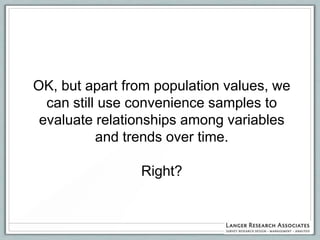 OK, but apart from population values, we
  can still use convenience samples to
 evaluate relationships among variables
           and trends over time.

                Right?
 