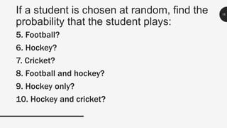 If a student is chosen at random, find the
probability that the student plays:
15
5. Football?
6. Hockey?
7. Cricket?
8. Football and hockey?
9. Hockey only?
10. Hockey and cricket?
 