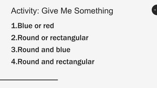 Activity: Give Me Something 16
1.Blue or red
2.Round or rectangular
3.Round and blue
4.Round and rectangular
 