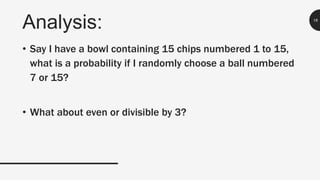 Analysis: 18
• Say I have a bowl containing 15 chips numbered 1 to 15,
what is a probability if I randomly choose a ball numbered
7 or 15?
• What about even or divisible by 3?
 