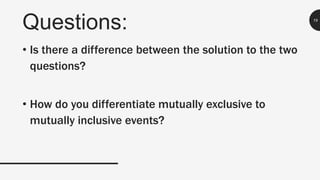 Questions: 19
• Is there a difference between the solution to the two
questions?
• How do you differentiate mutually exclusive to
mutually inclusive events?
 