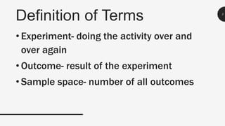 Definition of Terms 3
• Experiment- doing the activity over and
over again
• Outcome- result of the experiment
• Sample space- number of all outcomes
 