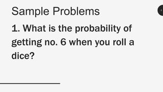 Sample Problems 5
1. What is the probability of
getting no. 6 when you roll a
dice?
 