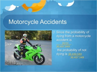 Motorcycle AccidentsSince the probability of dying from a motorcycle accident is          	8310    .36,457,549 the probability of not dying is 36,449,549                    36,457,549