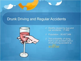 Drunk Driving and Regular AccidentsDeaths caused by bus and car accidents : 17,952Population : 36,457,549The probability of dying from a car accident and a drunk driving accident is       601      .36,457,549